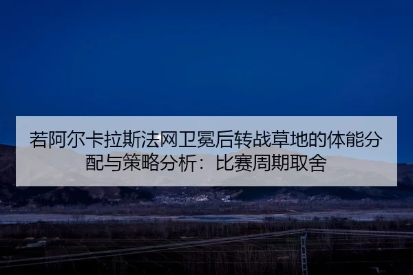若阿尔卡拉斯法网卫冕后转战草地的体能分配与策略分析：比赛周期取舍