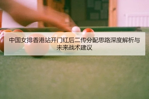 中国女排香港站开门红后二传分配思路深度解析与未来战术建议